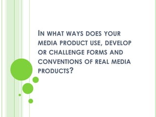 In what ways does your media product use, develop or challenge forms and conventions of real media products?  