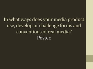 In what ways does your media product
  use, develop or challenge forms and
       conventions of real media?
                Poster.
 