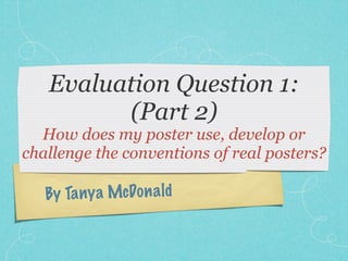 Evaluation Question 1:
         (Part 2)
  How does my poster use, develop or
challenge the conventions of real posters?

   By Ta ny a McDo n a ld
 