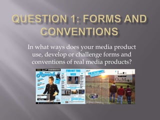 In what ways does your media product
use, develop or challenge forms and
conventions of real media products?

 