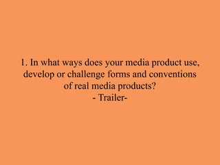1. In what ways does your media product use,
 develop or challenge forms and conventions
           of real media products?
                   - Trailer-
 