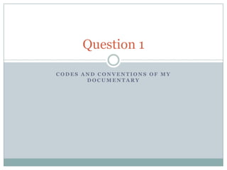 Question 1
CODES AND CONVENTIONS OF MY
DOCUMENTARY

 