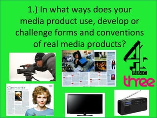 1.) In what ways does your
 media product use, develop or
challenge forms and conventions
     of real media products?
 