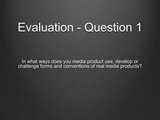 Evaluation - Question 1

 In what ways does you media product use, develop or
challenge forms and conventions of real media products?
 