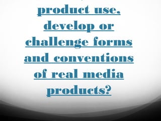 product use,
develop or
challenge forms
and conventions
of real media
products?

 