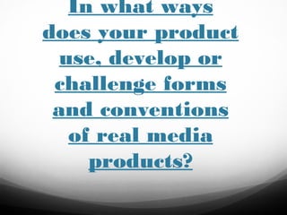 In what ways
does your product
use, develop or
challenge forms
and conventions
of real media
products?

 