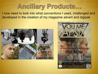 I now need to look into what conventions I used, challenged and
developed in the creation of my magazine advert and digipak.
 