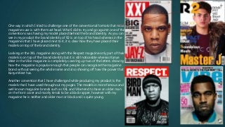 One way in which I tried to challenge one of the conventional formats that most
magazines use is with the mast head. What I did to try and go against one of the
conventions was having my model placed behind the brand Identity. As you can
see in my product the brand identity of R2 is on top of his head whereas in the
magazines that I have placed next to it, it is clear how they have placed their
models on top of the brand identity.
Looking at the XXL magazine along with the Respect magazine only part of their
models is on top of the brand identity but it is still noticeable whereas Kanye
West in the Vibe magazine is completely covering up two of the letters showing
how the magazine is popular enough that people can recognize the magazine
brand without seeing the whole name and also showing off how the power that
Kanye West has.
Another convention that I have challenged while producing my product is the
models that I have used throughout my pages. The models in more famous and
well known magazine brands such as XXL and Vibe tend to have an older man
on the front cover and mainly tends to be a black rapper, however with my
magazine he is neither and older man or black and is quite young.
 