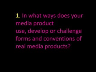 1. In what ways does your
media product
use, develop or challenge
forms and conventions of
real media products?
 