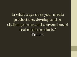 In what ways does your media
   product use, develop and or
challenge forms and conventions of
       real media products?
              Trailer.
 