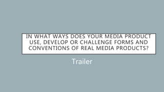 IN WHAT WAYS DOES YOUR MEDIA PRODUCT
USE, DEVELOP OR CHALLENGE FORMS AND
CONVENTIONS OF REAL MEDIA PRODUCTS?
Trailer
 