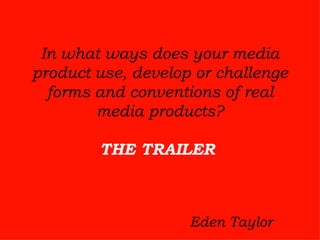 In what ways does your media product use, develop or challenge forms and conventions of real media products? THE TRAILER   Eden Taylor 