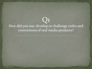 Q1
How did you use, develop or challenge codes and
     conventions of real media products?
 