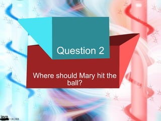 Question 2 Where should Mary hit the ball? 