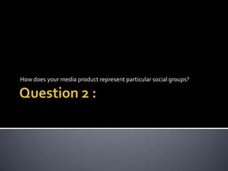 Question 2 :  How does your media product represent particular social groups? 