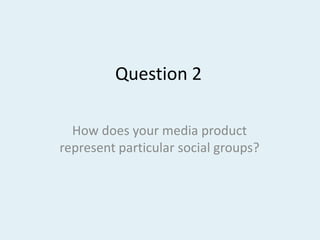 Question 2 How does your media product represent particular social groups? 