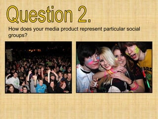 Question 2. How does your media product represent particular social groups? 