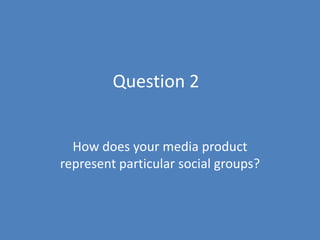 Question 2 How does your media product represent particular social groups? 