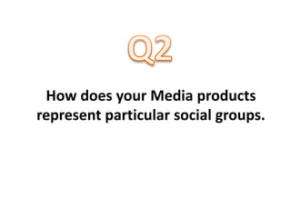 Q2 How does your Media products represent particular social groups. 