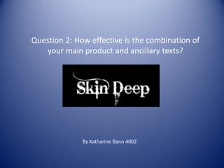 Question 2: How effective is the combination of your main product and ancillary texts? By Katharine Bann 4002 