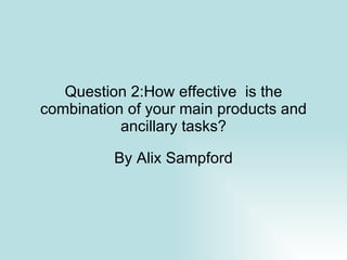 Question 2:How effective  is the combination of your main products and ancillary tasks? By Alix Sampford 