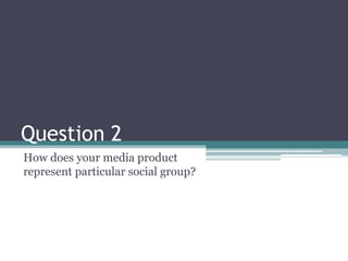 Question 2 How does your media product represent particular social group? 