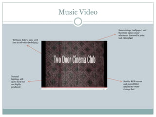 Music VideoSame vintage ‘wallpaper’ and therefore same colour scheme as featured in print task (#603f42) ‘Brittanic Bold’ a sans serif font in off white (#ded5d5)Natural lighting, still quite dark but not highly producedSimilar RGB curves and muted filter applied to create vintage feel