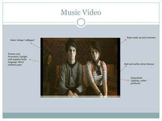 Music VideoSame make up and costumesSame vintage ‘wallpaper’Posture and Proxemics: Upright with negative body language, direct audience gazeRed and earthy colour themesNaturalistic Lighting- under produced