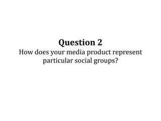 Question 2How does your media product represent particular social groups? 