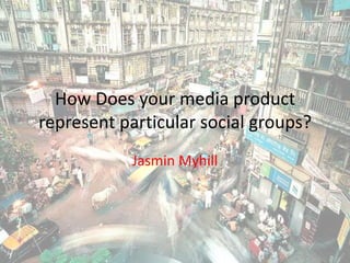 How Does your media product represent particular social groups?  Jasmin Myhill 