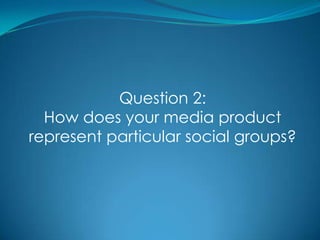 Question 2:  How does your media product  represent particular social groups? 