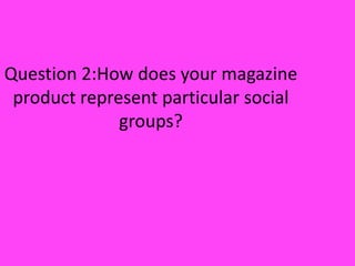 Question 2:How does your magazine product represent particular social groups? 