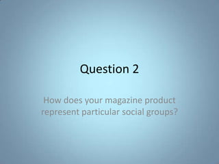 Question 2 How does your magazine product represent particular social groups? 