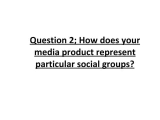 Question 2; How does your media product represent particular social groups? 