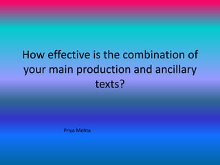 How effective is the combination of your main production and ancillary texts? Priya Mehta 