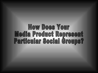 How Does Your Media Product Represent  Particular Social Groups? 