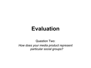 Evaluation Question Two: How does your media product represent particular social groups?  