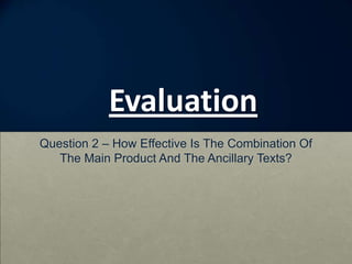 Evaluation
Question 2 – How Effective Is The Combination Of
   The Main Product And The Ancillary Texts?
 