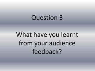Question 3

What have you learnt
from your audience
    feedback?
 