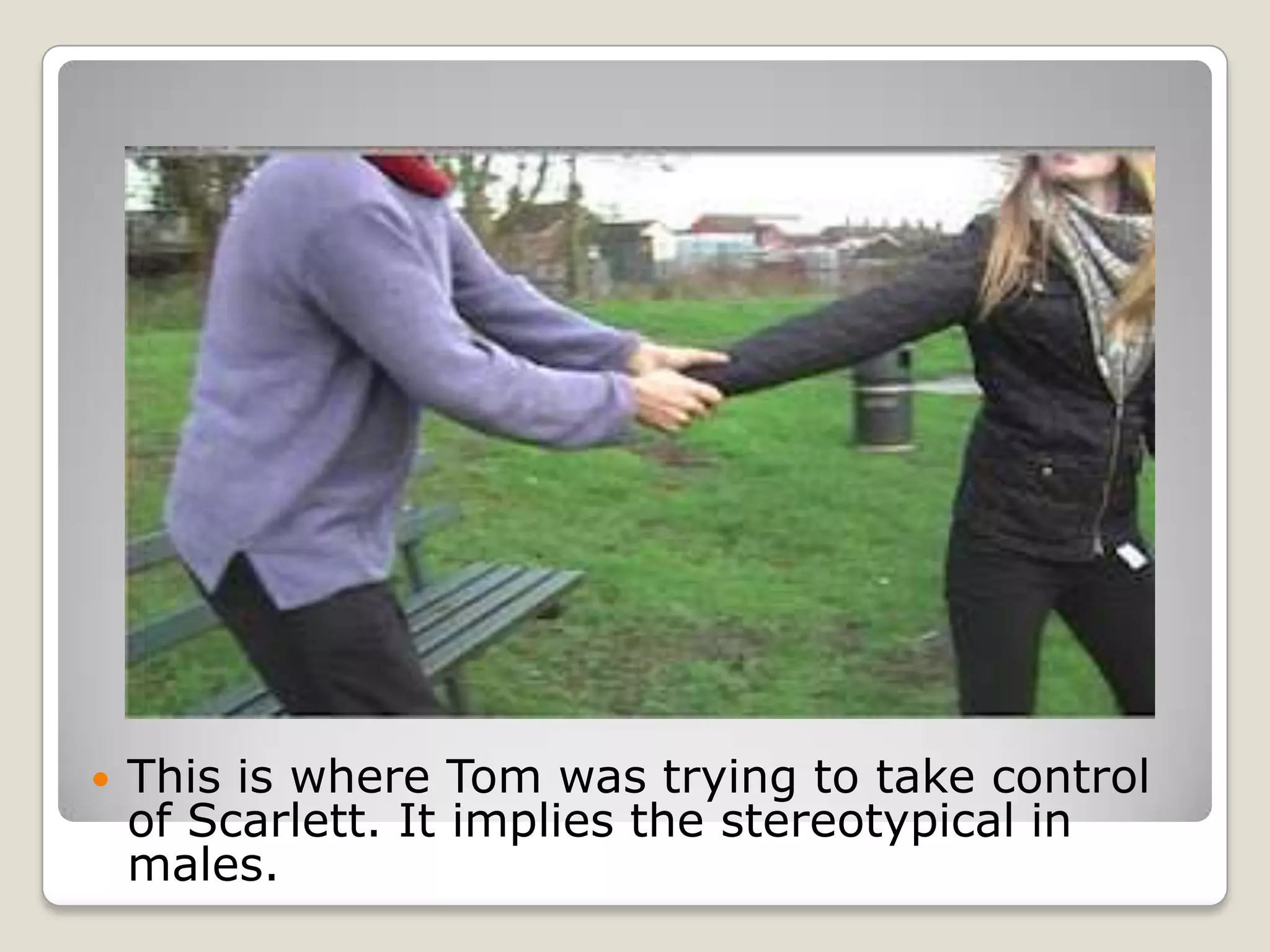    This is where Tom was trying to take control
    of Scarlett. It implies the stereotypical in
    males.
 