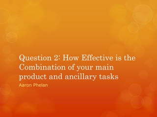 Question 2: How Effective is the
Combination of your main
product and ancillary tasks
Aaron Phelan
 