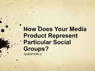 How Does Your Media
Product Represent
Particular Social
Groups?
QUESTION 2
 