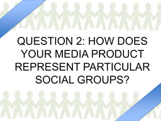 QUESTION 2: HOW DOES
 YOUR MEDIA PRODUCT
REPRESENT PARTICULAR
   SOCIAL GROUPS?
 