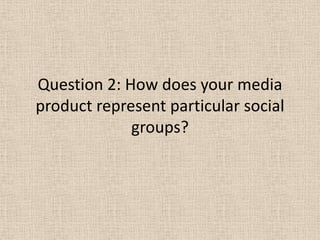 Question 2: How does your media
product represent particular social
             groups?
 