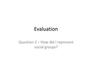 Evaluation

Question 2 – How did I represent
         social groups?
 