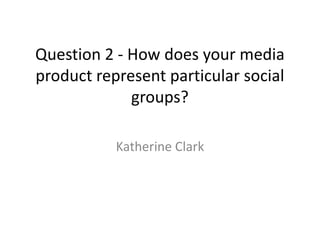 Question 2 - How does your media
product represent particular social
             groups?

           Katherine Clark
 