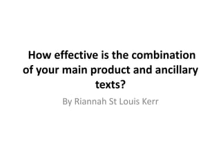 How effective is the combination
of your main product and ancillary
              texts?
       By Riannah St Louis Kerr
 