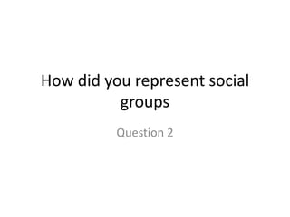 How did you represent social
          groups
          Question 2
 