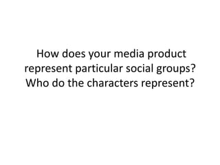 How does your media product
represent particular social groups?
Who do the characters represent?
 