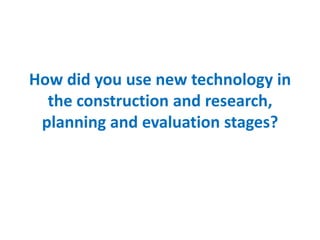 How did you use new technology in
  the construction and research,
 planning and evaluation stages?
 
